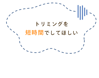 トリミングを短時間でしてほしい